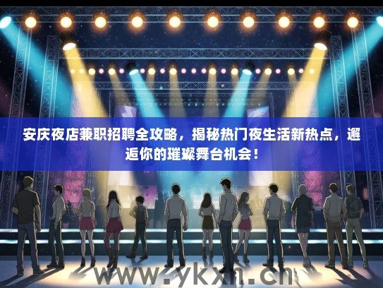 安庆夜店兼职招聘全攻略，揭秘热门夜生活新热点，邂逅你的璀璨舞台机会！