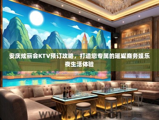 安庆炫丽会KTV预订攻略，打造您专属的璀璨商务娱乐夜生活体验