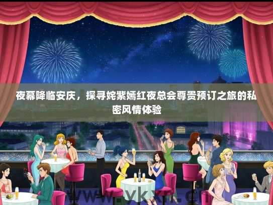 夜幕降临安庆，探寻姹紫嫣红夜总会尊贵预订之旅的私密风情体验