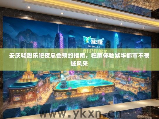 安庆畅想乐吧夜总会预约指南，独家体验繁华都市不夜城风采