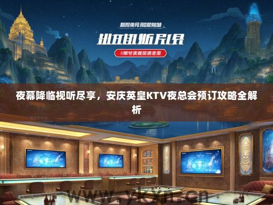 夜幕降临视听尽享，安庆英皇KTV夜总会预订攻略全解析