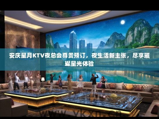 安庆星月KTV夜总会尊贵预订，夜生活新主张，尽享璀璨星光体验