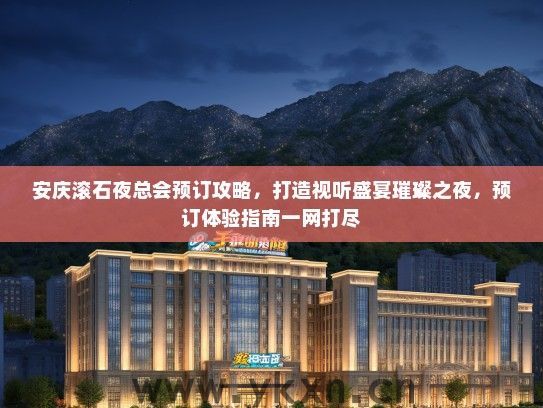 安庆滚石夜总会预订攻略，打造视听盛宴璀璨之夜，预订体验指南一网打尽