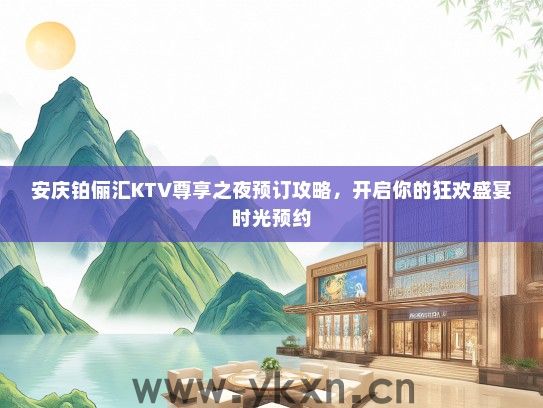 安庆铂俪汇KTV尊享之夜预订攻略，开启你的狂欢盛宴时光预约