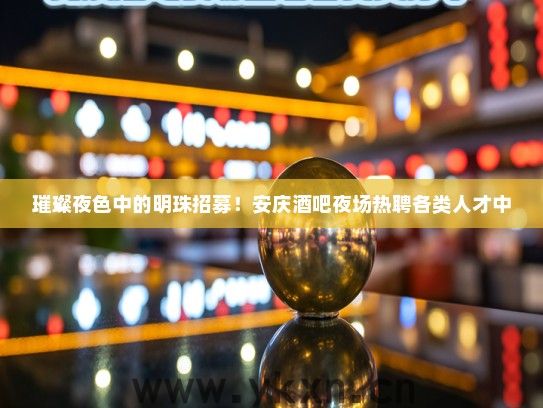 璀璨夜色中的明珠招募!安庆酒吧夜场热聘各类人才中 璀璨夜色中的明珠招募!安庆酒吧夜场热聘各类人才中