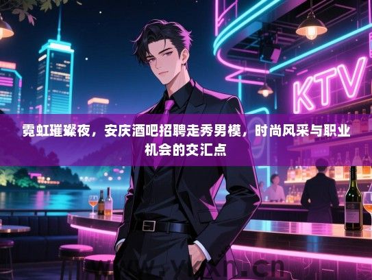 霓虹璀璨夜,安庆酒吧招聘走秀男模,时尚风采与职业机会的交汇点 霓虹璀璨夜,安庆酒吧招聘走秀男模,时尚风采与职业机会的交汇点