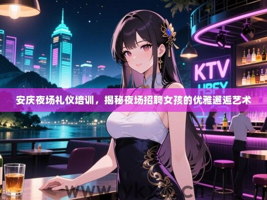 安庆夜场礼仪培训,揭秘夜场招聘女孩的优雅邂逅艺术 安庆夜场礼仪培训,揭秘夜场招聘女孩的优雅邂逅艺术