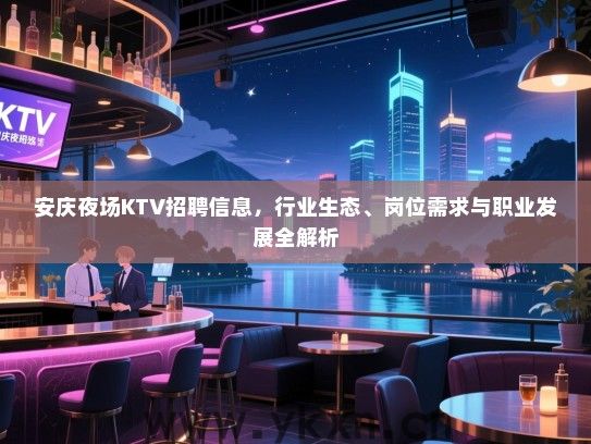安庆夜场KTV招聘信息,行业生态、岗位需求与职业发展全解析 安庆夜场KTV招聘信息,行业生态、岗位需求与职业发展全解析