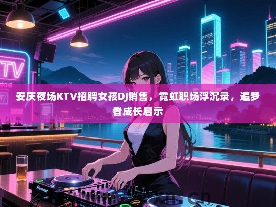 安庆夜场KTV招聘女孩DJ销售，霓虹职场浮沉录，追梦者成长启示
